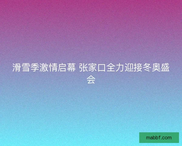 滑雪季激情启幕 张家口全力迎接冬奥盛会