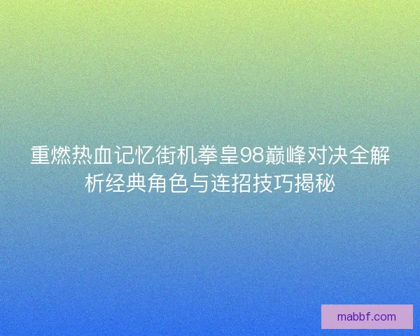 重燃热血记忆街机拳皇98巅峰对决全解析经典角色与连招技巧揭秘
