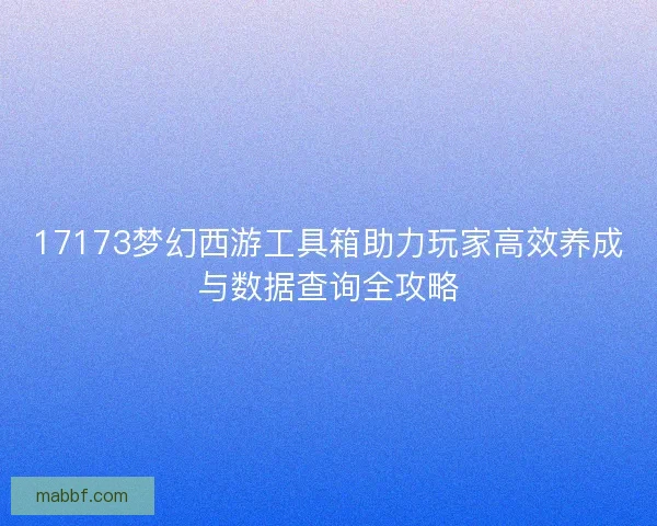 17173梦幻西游工具箱助力玩家高效养成与数据查询全攻略