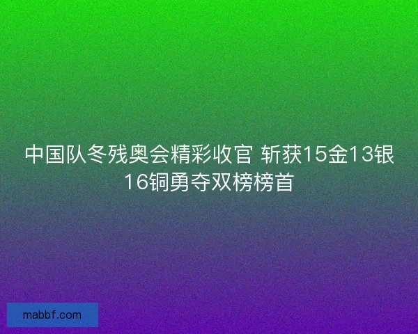 中国队冬残奥会精彩收官 斩获15金13银16铜勇夺双榜榜首