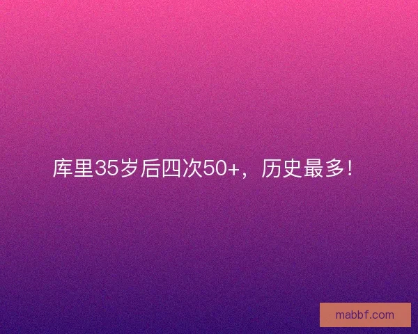 库里35岁后四次50+,历史最多! 库里35岁后四次50+,历史最多!