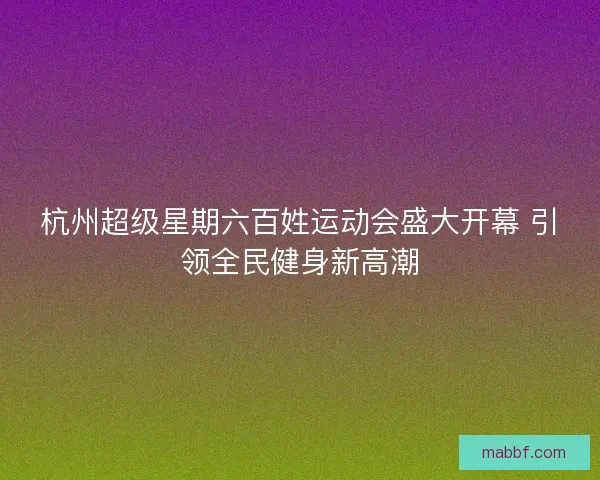 杭州超级星期六百姓运动会盛大开幕 引领全民健身新高潮