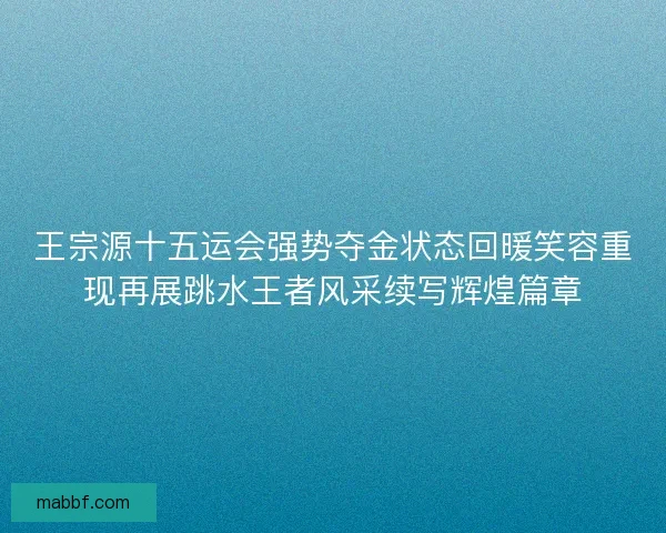 王宗源十五运会强势夺金状态回暖笑容重现再展跳水王者风采续写辉煌篇章