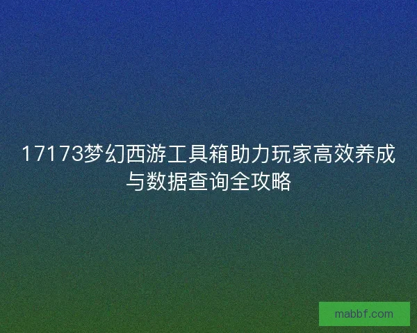 17173梦幻西游工具箱助力玩家高效养成与数据查询全攻略