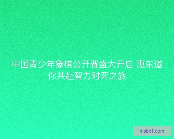 中国青少年象棋公开赛盛大开启 惠东邀你共赴智力对弈之旅