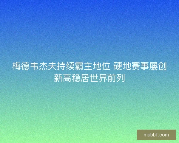 梅德韦杰夫持续霸主地位 硬地赛事屡创新高稳居世界前列