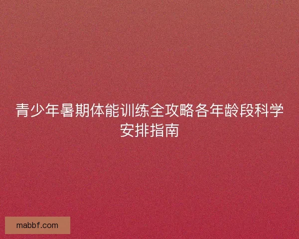 青少年暑期体能训练全攻略各年龄段科学安排指南