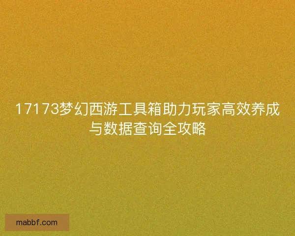 17173梦幻西游工具箱助力玩家高效养成与数据查询全攻略
