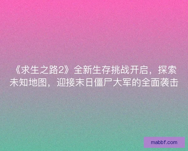 《求生之路2》全新生存挑战开启，探索未知地图，迎接末日僵尸大军的全面袭击