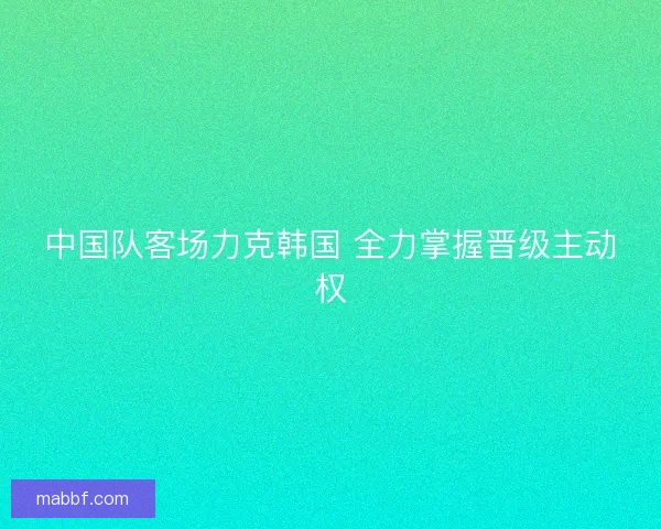 中国队客场力克韩国 全力掌握晋级主动权