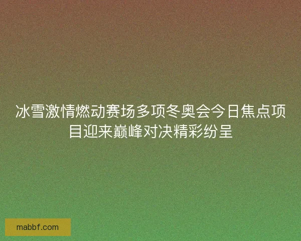 冰雪激情燃动赛场多项冬奥会今日焦点项目迎来巅峰对决精彩纷呈