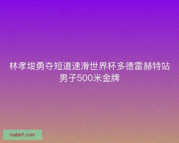 林孝埈勇夺短道速滑世界杯多德雷赫特站男子500米金牌