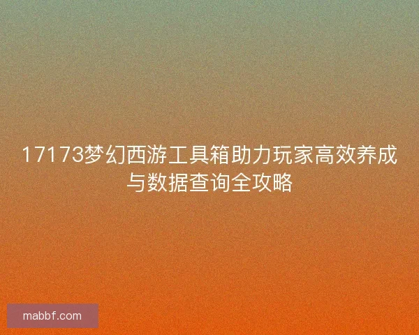 17173梦幻西游工具箱助力玩家高效养成与数据查询全攻略