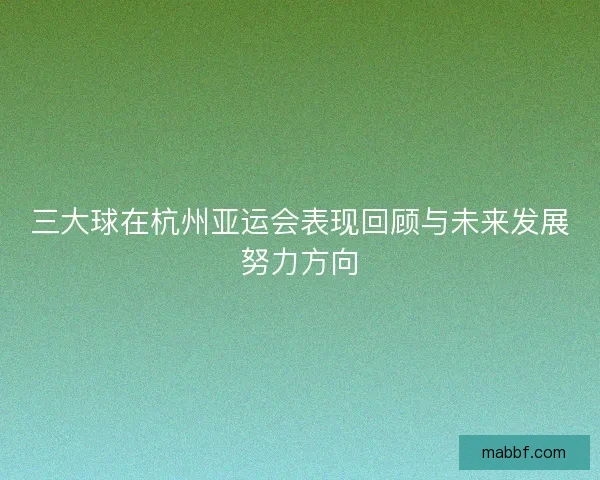 三大球在杭州亚运会表现回顾与未来发展努力方向