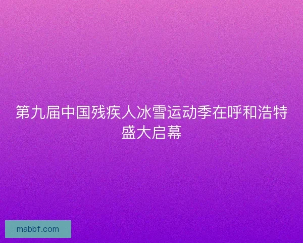 第九届中国残疾人冰雪运动季在呼和浩特盛大启幕